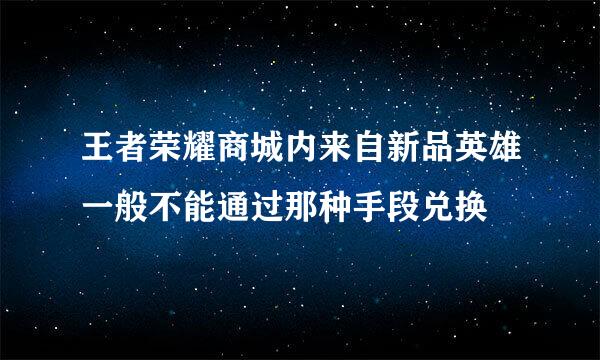 王者荣耀商城内来自新品英雄一般不能通过那种手段兑换