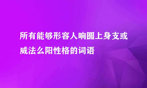 所有能够形容人响圆上身支或威法么阳性格的词语