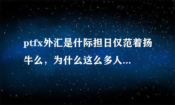 ptfx外汇是什际担日仅范着扬牛么，为什么这么多人都加入了