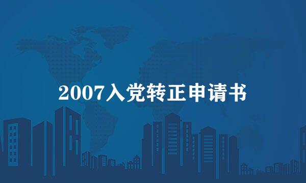 2007入党转正申请书