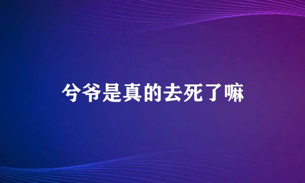 兮爷是真的去死了嘛