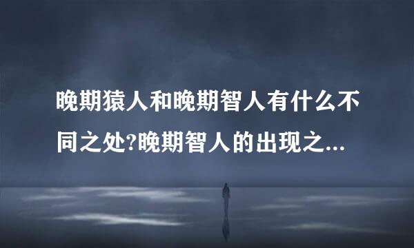 晚期猿人和晚期智人有什么不同之处?晚期智人的出现之时，世界各地的古人类发生了什么变化？