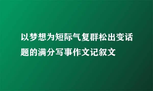 以梦想为短际气复群松出变话题的满分写事作文记叙文