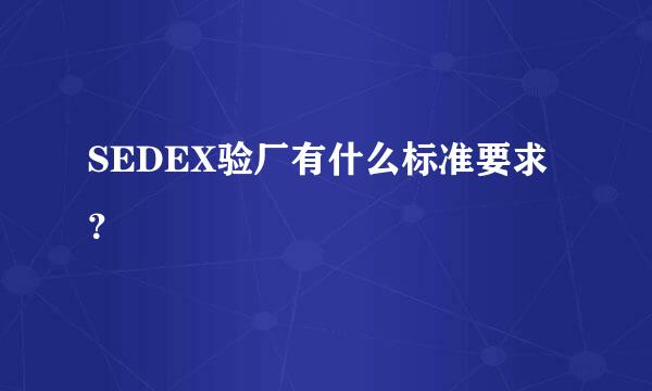 SEDEX验厂有什么标准要求？