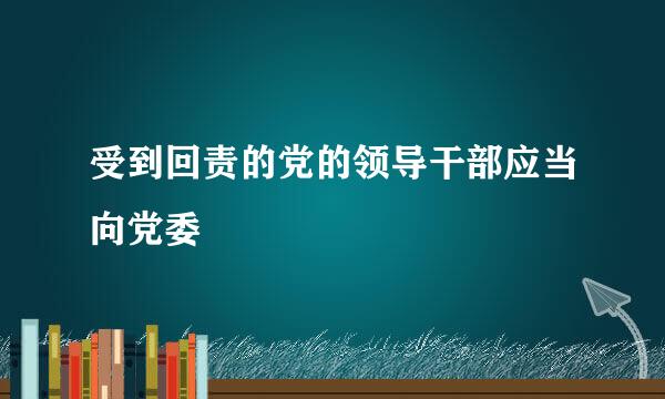 受到回责的党的领导干部应当向党委