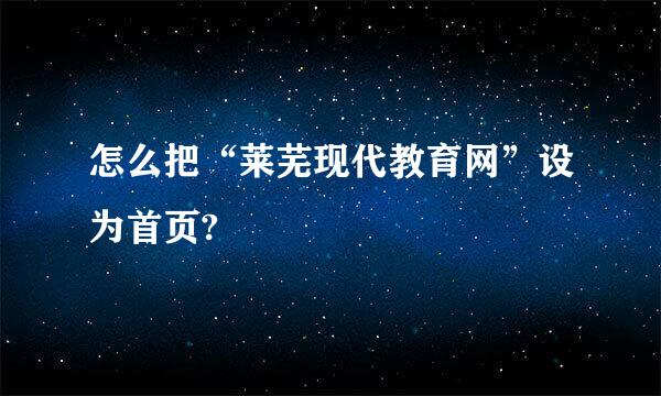 怎么把“莱芜现代教育网”设为首页?