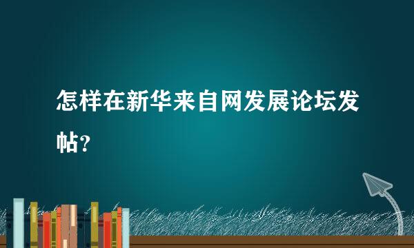 怎样在新华来自网发展论坛发帖？