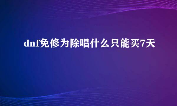 dnf免修为除唱什么只能买7天