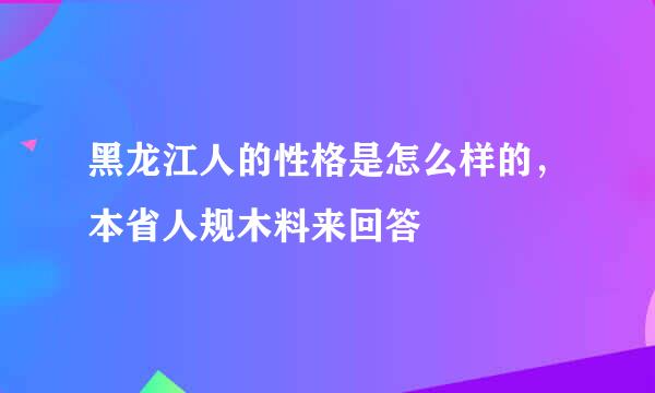 黑龙江人的性格是怎么样的，本省人规木料来回答