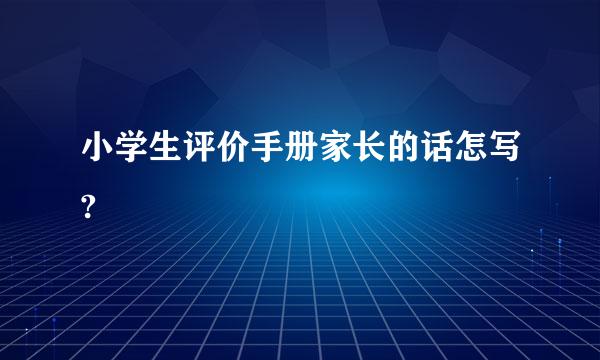 小学生评价手册家长的话怎写?