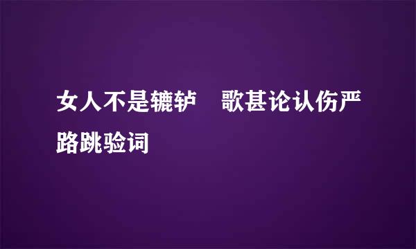 女人不是辘轳 歌甚论认伤严路跳验词