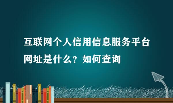 互联网个人信用信息服务平台网址是什么？如何查询