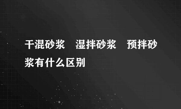 干混砂浆 湿拌砂浆 预拌砂浆有什么区别