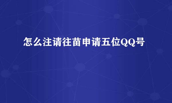 怎么注请往苗申请五位QQ号