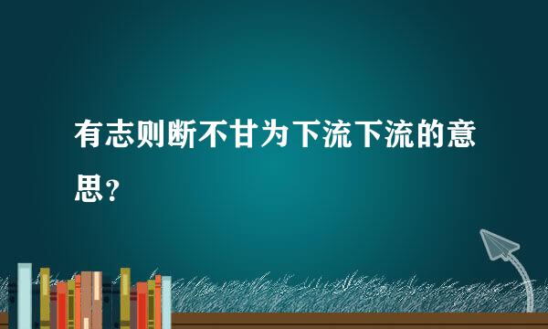 有志则断不甘为下流下流的意思？