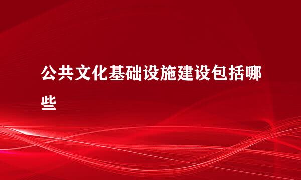 公共文化基础设施建设包括哪些