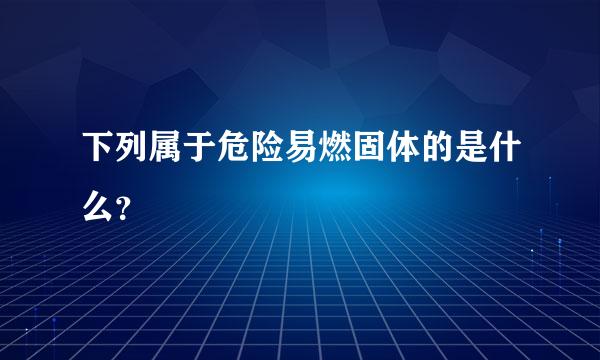 下列属于危险易燃固体的是什么？