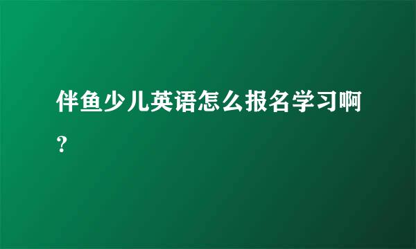 伴鱼少儿英语怎么报名学习啊？