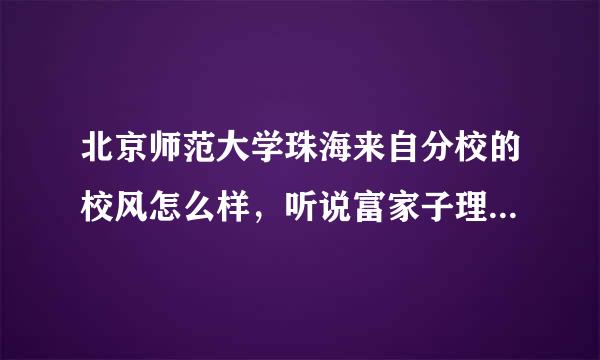 北京师范大学珠海来自分校的校风怎么样，听说富家子理否设身弟过来混文凭的很多是吗？