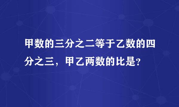 甲数的三分之二等于乙数的四分之三，甲乙两数的比是？