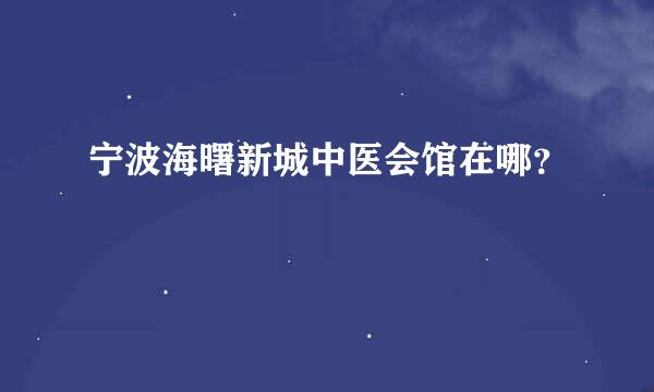 宁波海曙新城中医会馆在哪？