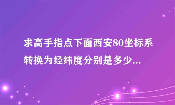 求高手指点下面西安80坐标系转换为经纬度分别是多少、转换方法？