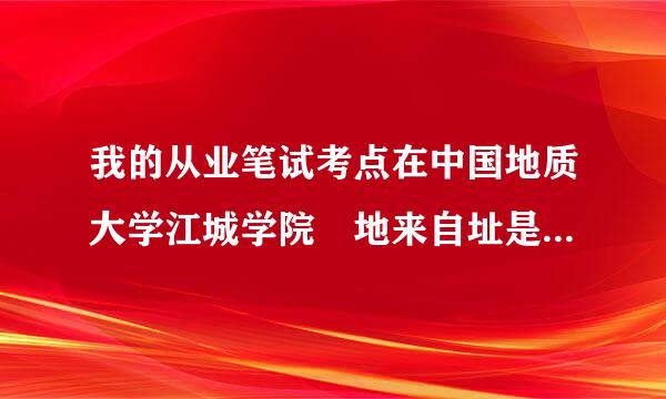 我的从业笔试考点在中国地质大学江城学院 地来自址是:江夏区纸坊熊廷弼征街特8号