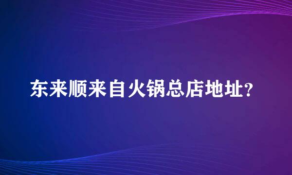 东来顺来自火锅总店地址？