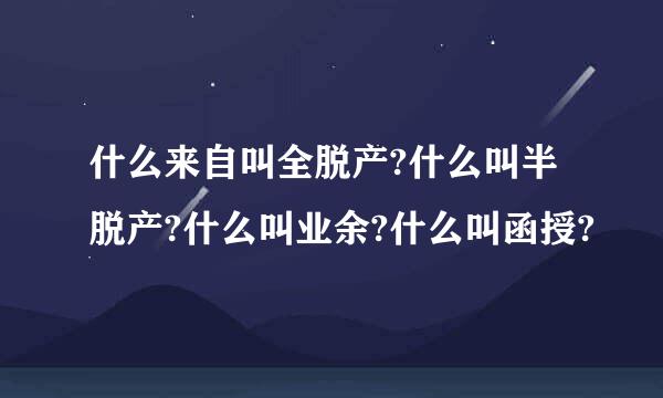 什么来自叫全脱产?什么叫半脱产?什么叫业余?什么叫函授?