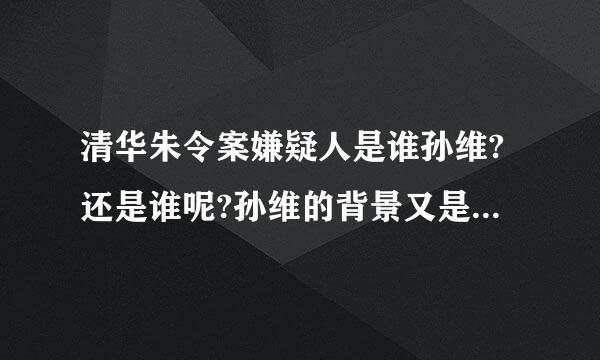 清华朱令案嫌疑人是谁孙维?还是谁呢?孙维的背景又是什么呢？