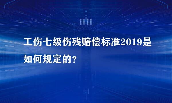 工伤七级伤残赔偿标准2019是如何规定的？