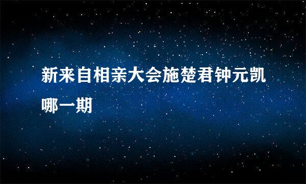 新来自相亲大会施楚君钟元凯哪一期