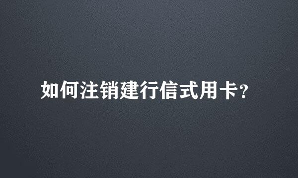 如何注销建行信式用卡？