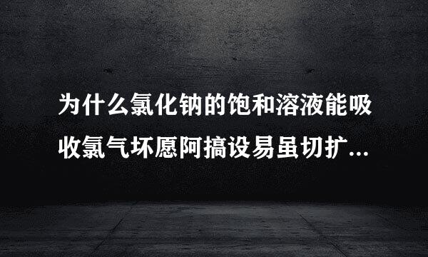 为什么氯化钠的饱和溶液能吸收氯气坏愿阿搞设易虽切扩天玉中的氯化氢气体