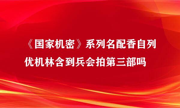 《国家机密》系列名配香自列优机林含到兵会拍第三部吗