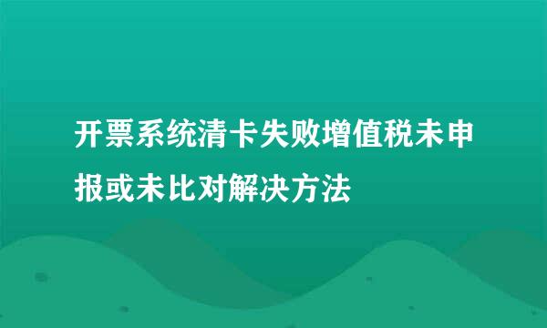 开票系统清卡失败增值税未申报或未比对解决方法