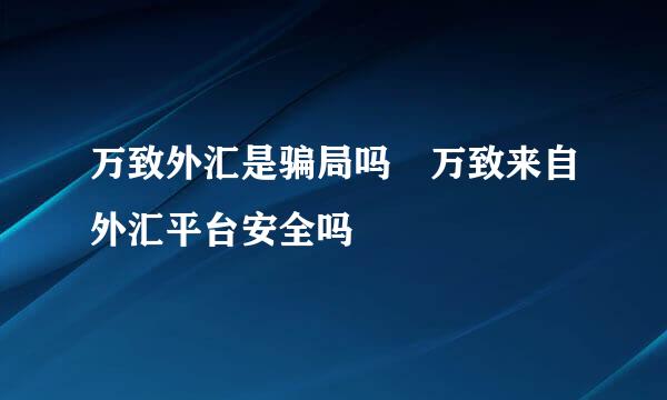 万致外汇是骗局吗 万致来自外汇平台安全吗