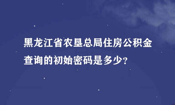 黑龙江省农垦总局住房公积金查询的初始密码是多少？