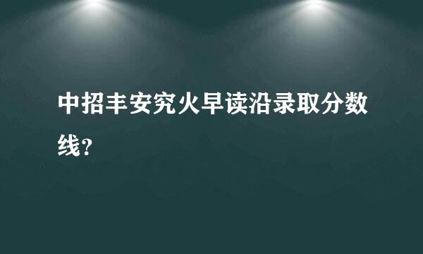 中招丰安究火早读沿录取分数线？