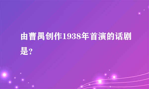 由曹禺创作1938年首演的话剧是？