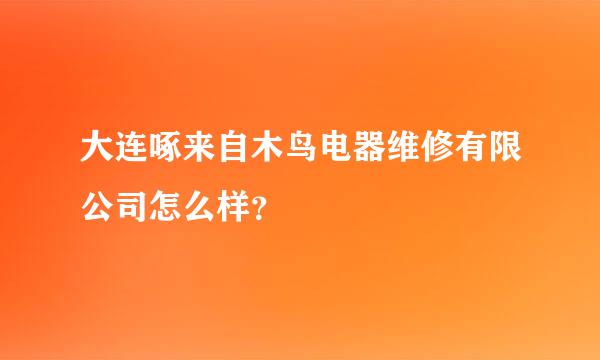 大连啄来自木鸟电器维修有限公司怎么样？