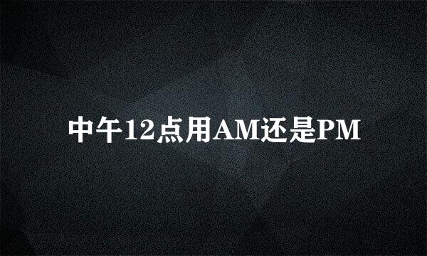 中午12点用AM还是PM