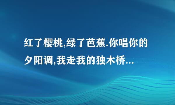 红了樱桃,绿了芭蕉.你唱你的夕阳调,我走我的独木桥.是谁的无聊,杀了我的外婆桥,杀