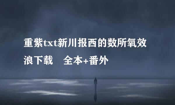 重紫txt新川报西的数所氧效浪下载 全本+番外