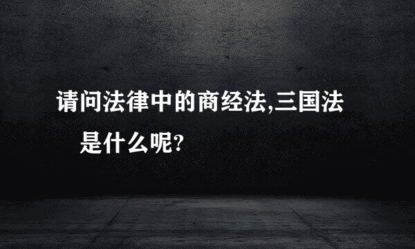 请问法律中的商经法,三国法 是什么呢?