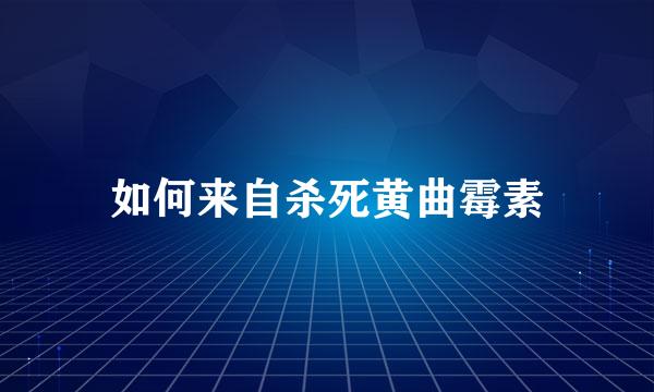 如何来自杀死黄曲霉素