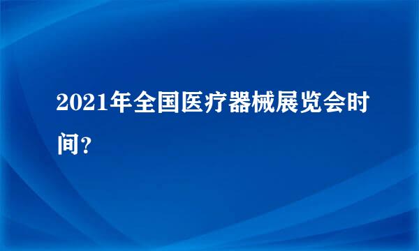 2021年全国医疗器械展览会时间？