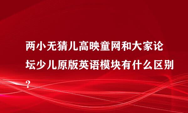 两小无猜儿高映童网和大家论坛少儿原版英语模块有什么区别？