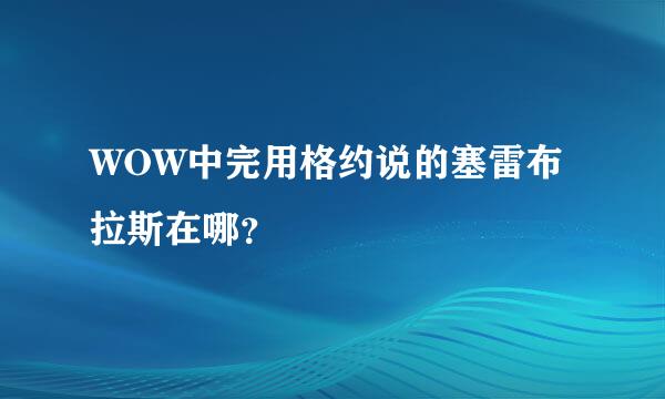 WOW中完用格约说的塞雷布拉斯在哪？