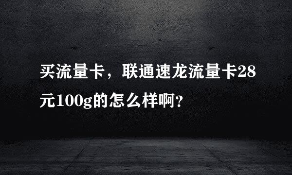 买流量卡，联通速龙流量卡28元100g的怎么样啊？